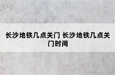 长沙地铁几点关门 长沙地铁几点关门时间